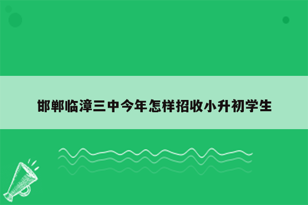 邯郸临漳三中今年怎样招收小升初学生