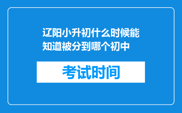 辽阳小升初什么时候能知道被分到哪个初中