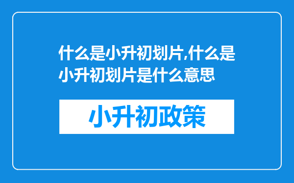 什么是小升初划片,什么是小升初划片是什么意思