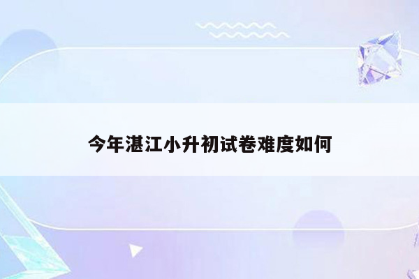 今年湛江小升初试卷难度如何