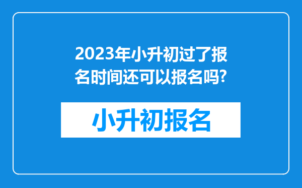 2023年小升初过了报名时间还可以报名吗?