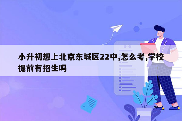 小升初想上北京东城区22中,怎么考,学校提前有招生吗