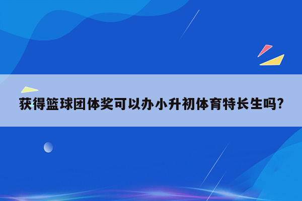 获得篮球团体奖可以办小升初体育特长生吗?