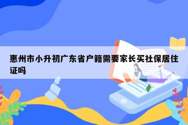 惠州市小升初广东省户籍需要家长买社保居住证吗