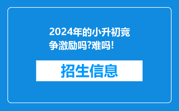 2024年的小升初竞争激励吗?难吗!