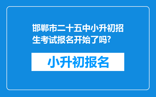 邯郸市二十五中小升初招生考试报名开始了吗?