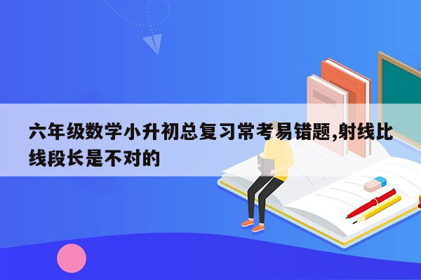 六年级数学小升初总复习常考易错题,射线比线段长是不对的