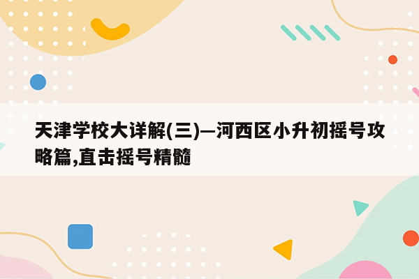 天津学校大详解(三)—河西区小升初摇号攻略篇,直击摇号精髓