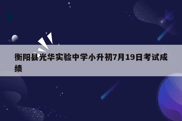 衡阳县光华实验中学小升初7月19日考试成绩