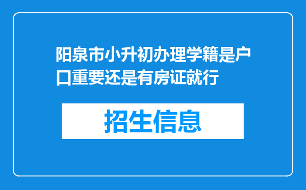 阳泉市小升初办理学籍是户口重要还是有房证就行