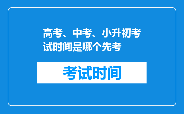 高考、中考、小升初考试时间是哪个先考