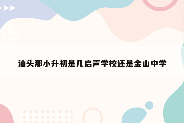 汕头那小升初是几启声学校还是金山中学