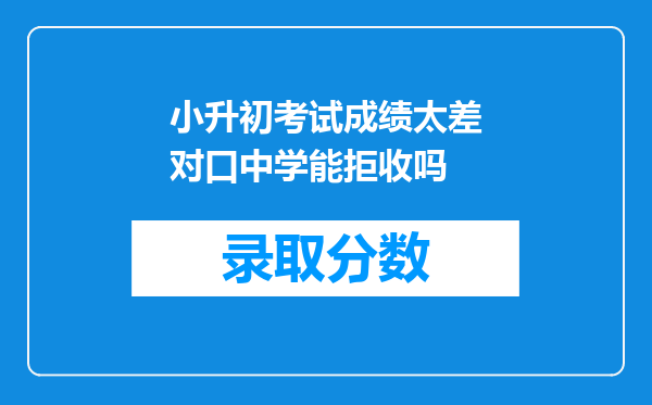 小升初考试成绩太差对口中学能拒收吗