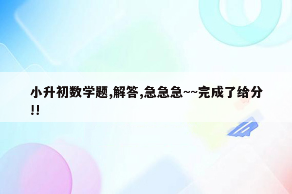 小升初数学题,解答,急急急~~完成了给分!!