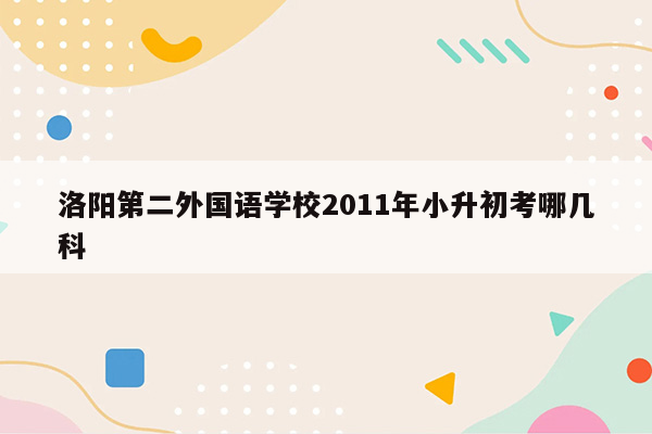 洛阳第二外国语学校2011年小升初考哪几科