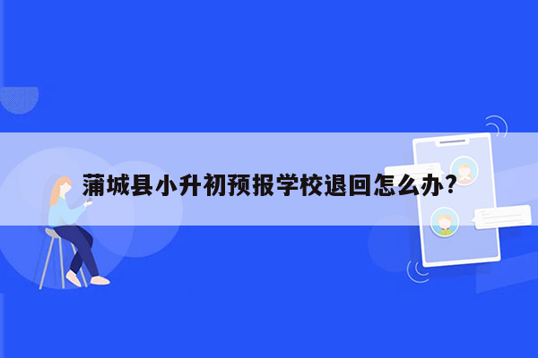 蒲城县小升初预报学校退回怎么办?