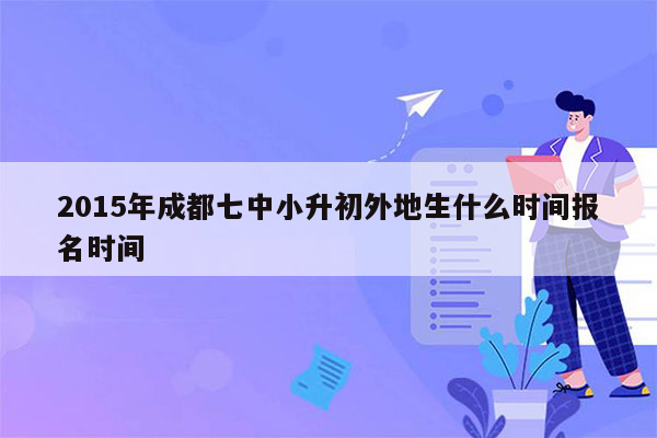 2015年成都七中小升初外地生什么时间报名时间