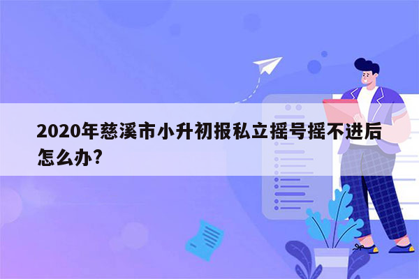 2020年慈溪市小升初报私立摇号摇不进后怎么办?