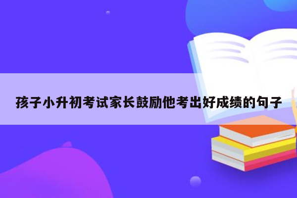 孩子小升初考试家长鼓励他考出好成绩的句子