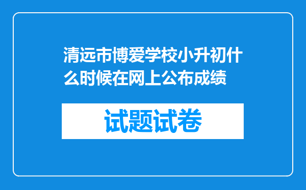 清远市博爱学校小升初什么时候在网上公布成绩