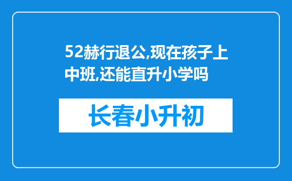 52赫行退公,现在孩子上中班,还能直升小学吗