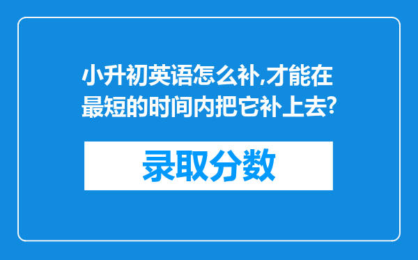 小升初英语怎么补,才能在最短的时间内把它补上去?