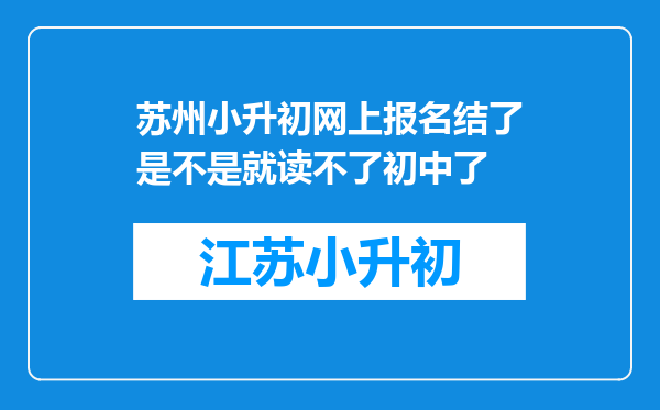 苏州小升初网上报名结了是不是就读不了初中了