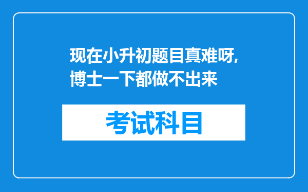 现在小升初题目真难呀,博士一下都做不出来