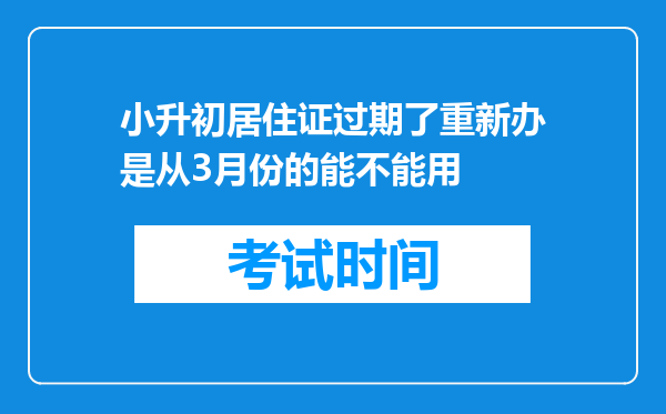 小升初居住证过期了重新办是从3月份的能不能用