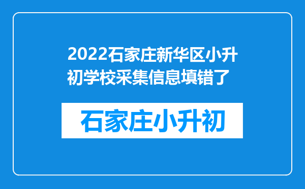 2022石家庄新华区小升初学校采集信息填错了