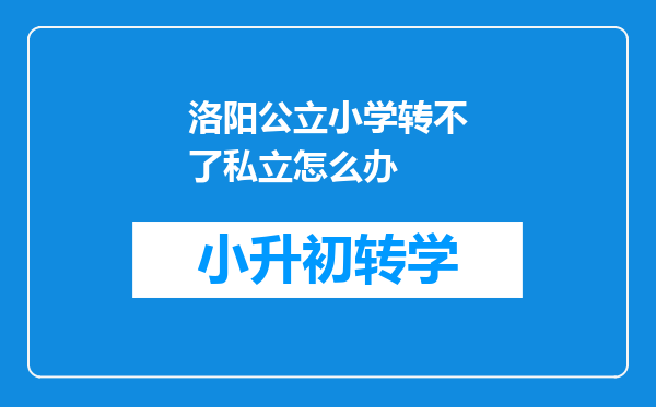 洛阳公立小学转不了私立怎么办