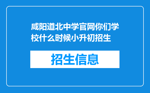 咸阳道北中学官网你们学校什么时候小升初招生