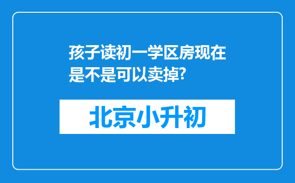 孩子读初一学区房现在是不是可以卖掉?