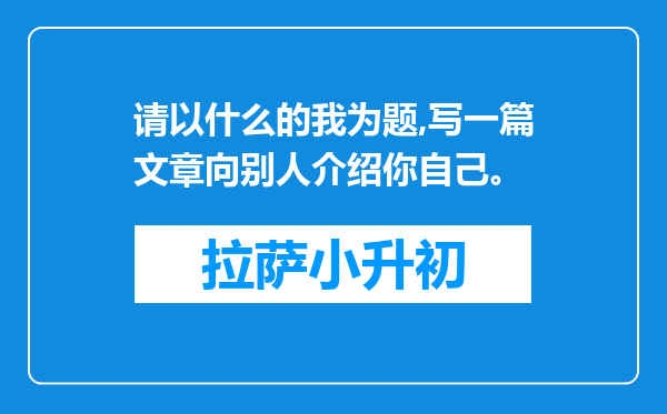 请以什么的我为题,写一篇文章向别人介绍你自己。