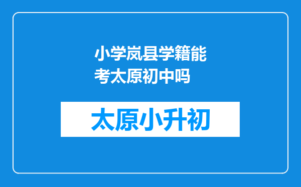 小学岚县学籍能考太原初中吗