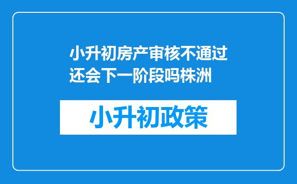 小升初房产审核不通过还会下一阶段吗株洲