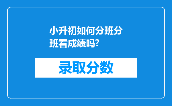 小升初如何分班分班看成绩吗?