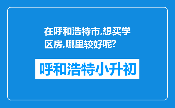 在呼和浩特市,想买学区房,哪里较好呢?