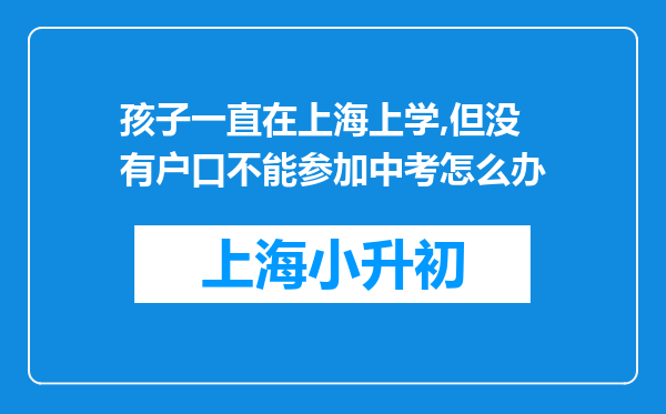 孩子一直在上海上学,但没有户口不能参加中考怎么办