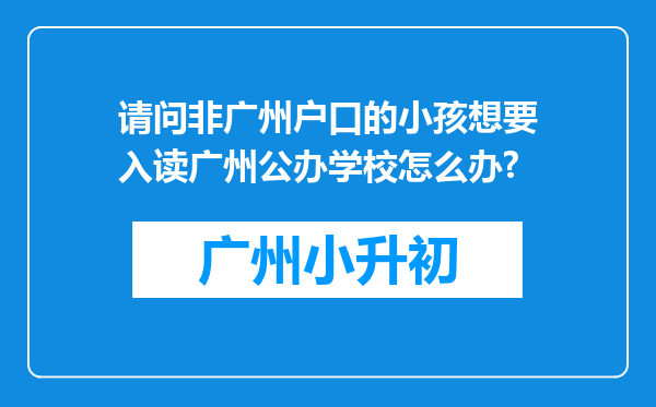 请问非广州户口的小孩想要入读广州公办学校怎么办?