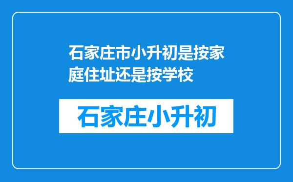 石家庄市小升初是按家庭住址还是按学校