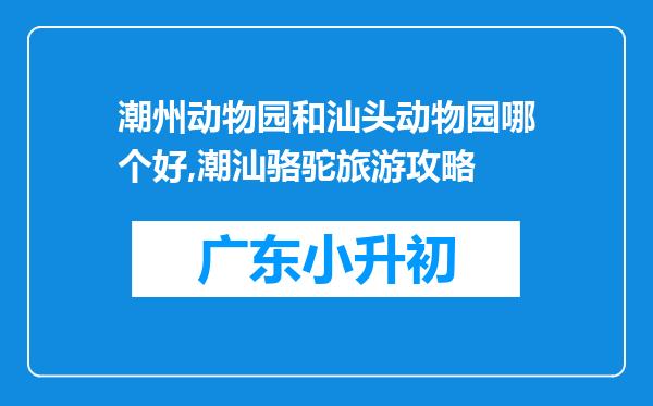 潮州动物园和汕头动物园哪个好,潮汕骆驼旅游攻略