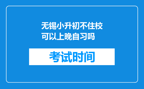 无锡小升初不住校可以上晚自习吗