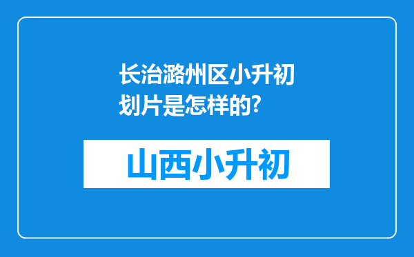 长治潞州区小升初划片是怎样的?