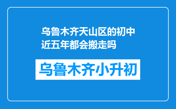 乌鲁木齐天山区的初中近五年都会搬走吗