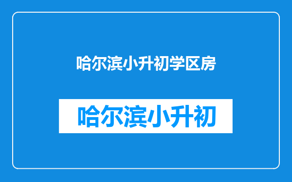 【哈尔滨市校区房大全】详细分析各个小学以及对口初中