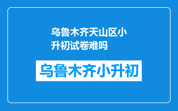 乌鲁木齐天山区小升初试卷难吗