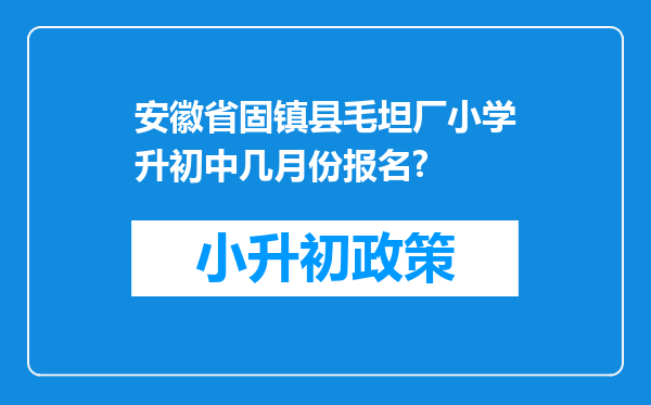 安徽省固镇县毛坦厂小学升初中几月份报名?