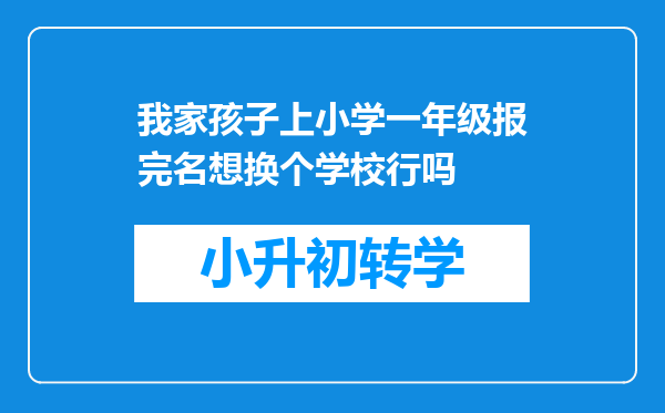 我家孩子上小学一年级报完名想换个学校行吗