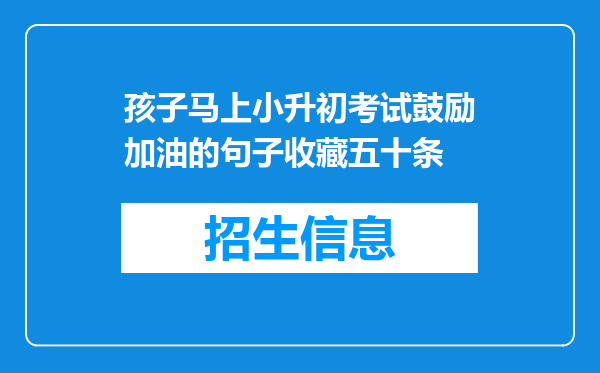 孩子马上小升初考试鼓励加油的句子收藏五十条